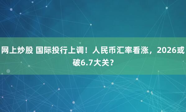 网上炒股 国际投行上调！人民币汇率看涨，2026或破6.7大关？