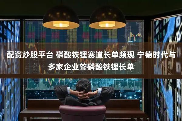 配资炒股平台 磷酸铁锂赛道长单频现 宁德时代与多家企业签磷酸铁锂长单