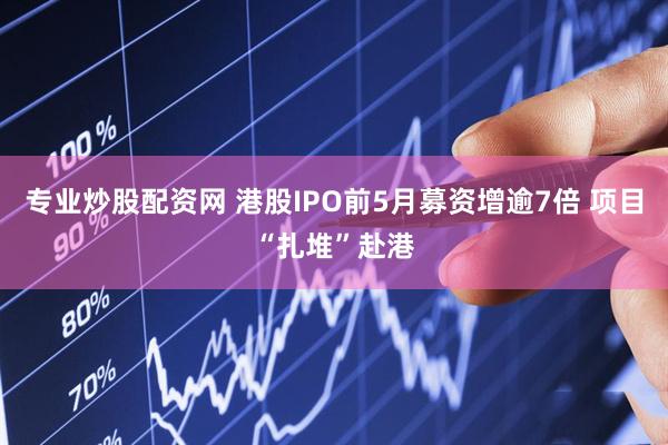 专业炒股配资网 港股IPO前5月募资增逾7倍 项目“扎堆”赴港