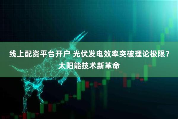 线上配资平台开户 光伏发电效率突破理论极限？太阳能技术新革命