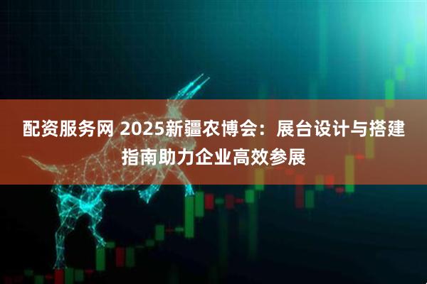 配资服务网 2025新疆农博会：展台设计与搭建指南助力企业高效参展