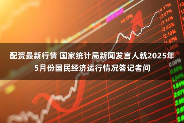 配资最新行情 国家统计局新闻发言人就2025年5月份国民经济运行情况答记者问