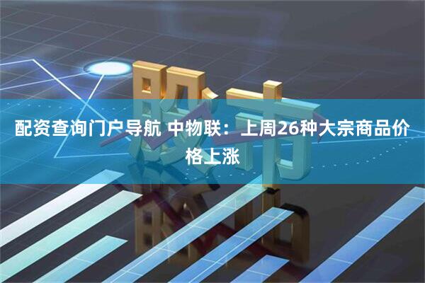 配资查询门户导航 中物联：上周26种大宗商品价格上涨
