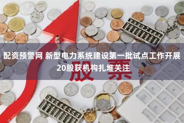 配资预警网 新型电力系统建设第一批试点工作开展 20股获机构扎堆关注