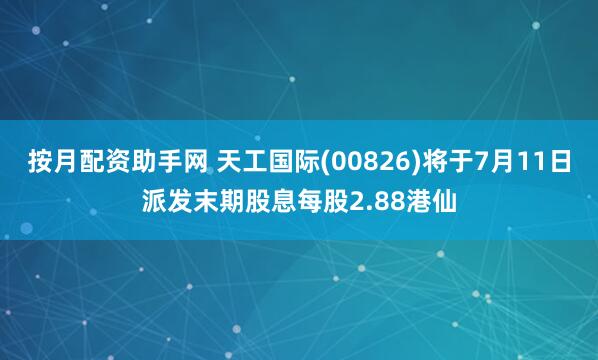 按月配资助手网 天工国际(00826)将于7月11日派发末期股息每股2.88港仙