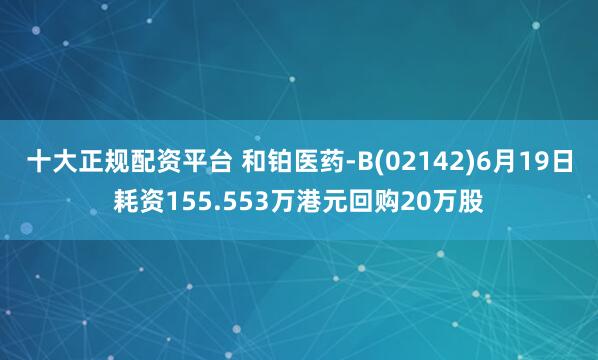 十大正规配资平台 和铂医药-B(02142)6月19日耗资155.553万港元回购20万股
