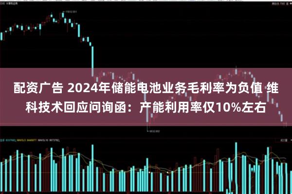 配资广告 2024年储能电池业务毛利率为负值 维科技术回应问询函：产能利用率仅10%左右