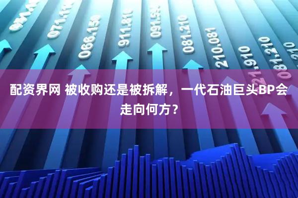 配资界网 被收购还是被拆解，一代石油巨头BP会走向何方？
