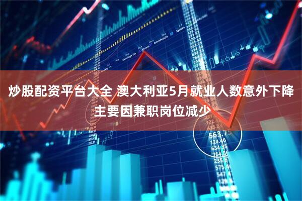 炒股配资平台大全 澳大利亚5月就业人数意外下降 主要因兼职岗位减少