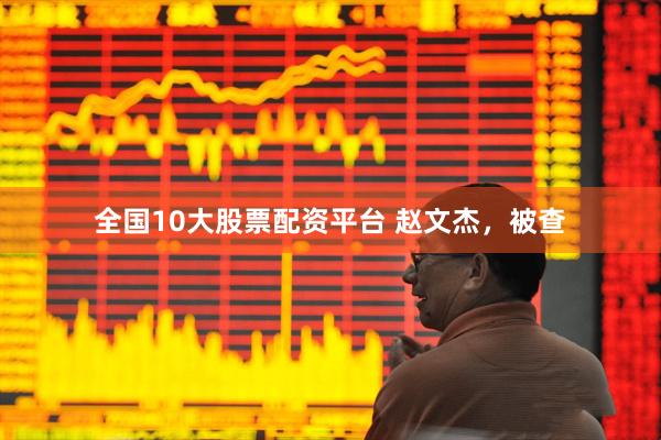 全国10大股票配资平台 赵文杰，被查
