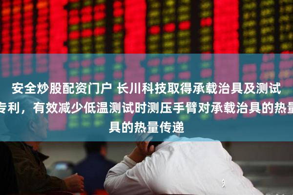安全炒股配资门户 长川科技取得承载治具及测试装置专利，有效减少低温测试时测压手臂对承载治具的热量传递