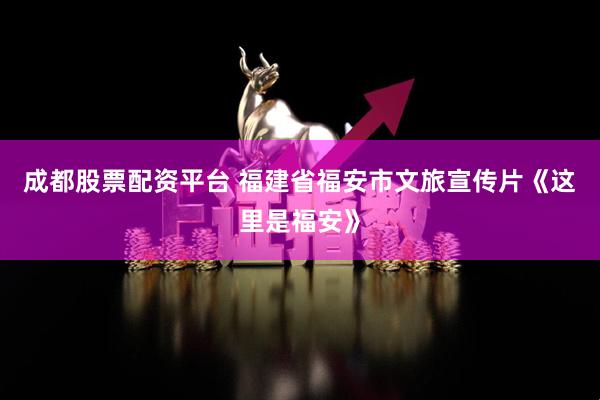 成都股票配资平台 福建省福安市文旅宣传片《这里是福安》