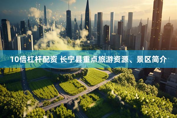 10倍杠杆配资 长宁县重点旅游资源、景区简介
