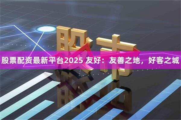 股票配资最新平台2025 友好：友善之地，好客之城