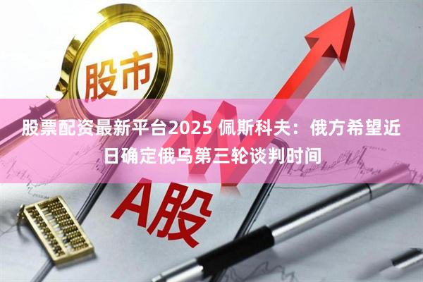 股票配资最新平台2025 佩斯科夫：俄方希望近日确定俄乌第三轮谈判时间