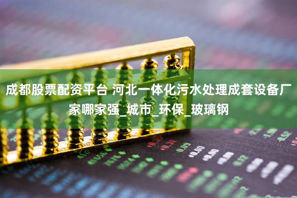 成都股票配资平台 河北一体化污水处理成套设备厂家哪家强_城市_环保_玻璃钢