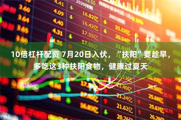 10倍杠杆配资 7月20日入伏，“扶阳”要趁早，多吃这3种扶阳食物，健康过夏天