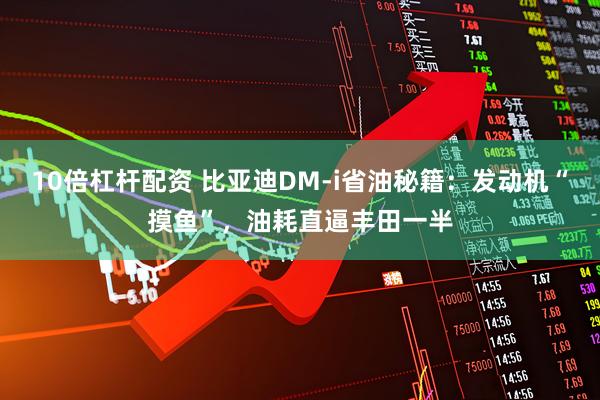 10倍杠杆配资 比亚迪DM-i省油秘籍：发动机“摸鱼”，油耗直逼丰田一半