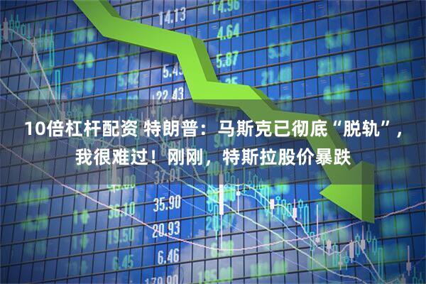 10倍杠杆配资 特朗普：马斯克已彻底“脱轨”，我很难过！刚刚，特斯拉股价暴跌