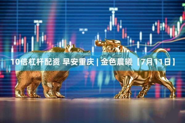 10倍杠杆配资 早安重庆 | 金色晨曦【7月11日】