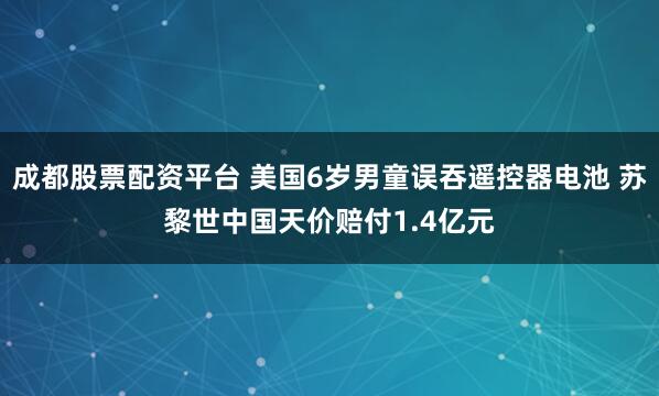 成都股票配资平台 美国6岁男童误吞遥控器电池 苏黎世中国天价赔付1.4亿元