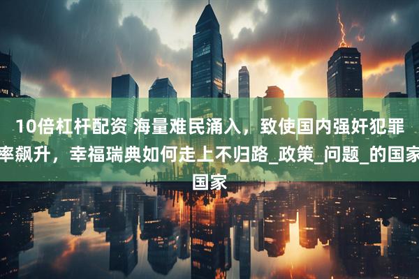 10倍杠杆配资 海量难民涌入，致使国内强奸犯罪率飙升，幸福瑞典如何走上不归路_政策_问题_的国家