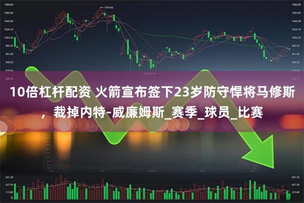 10倍杠杆配资 火箭宣布签下23岁防守悍将马修斯，裁掉内特-威廉姆斯_赛季_球员_比赛