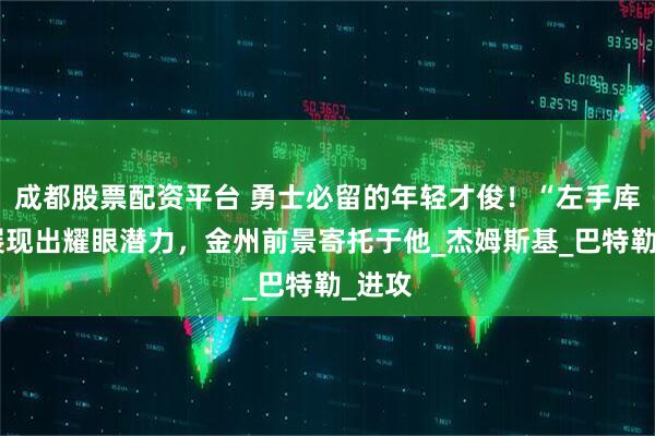 成都股票配资平台 勇士必留的年轻才俊！“左手库里”展现出耀眼潜力，金州前景寄托于他_杰姆斯基_巴特勒_进攻