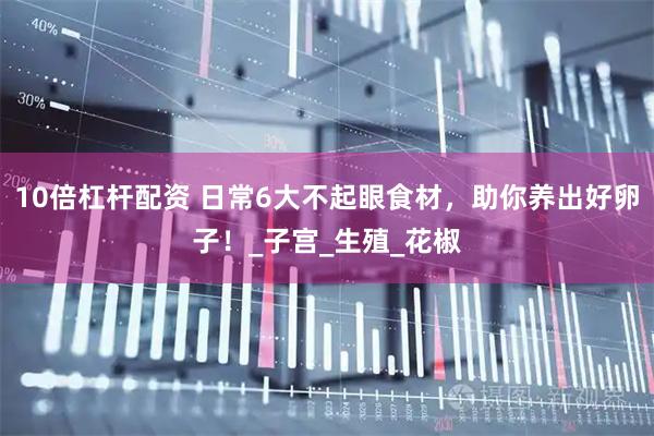 10倍杠杆配资 日常6大不起眼食材，助你养出好卵子！_子宫_生殖_花椒