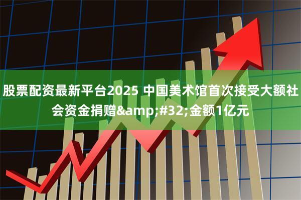 股票配资最新平台2025 中国美术馆首次接受大额社会资金捐赠&#32;金额1亿元